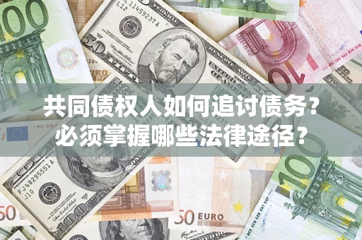济南共同债权人如何追讨债务？必须掌握哪些法律途径？