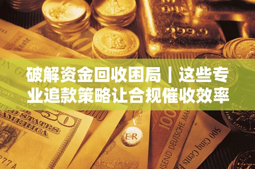济南破解资金回收困局｜这些专业追款策略让合规催收效率翻倍