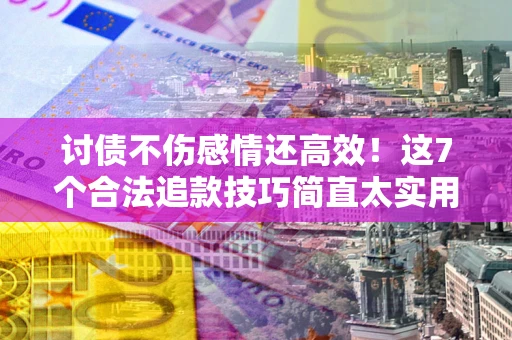 济南讨债不伤感情还高效！这7个合法追款技巧简直太实用