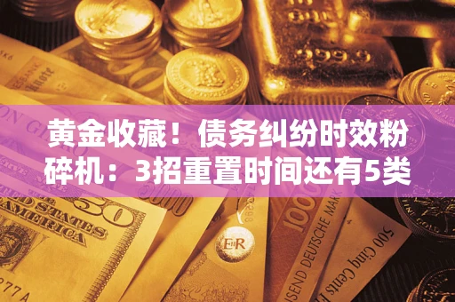 济南黄金收藏！债务纠纷时效粉碎机：3招重置时间还有5类不设年限的特殊债务