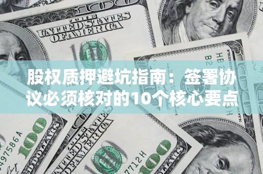 济南股权质押避坑指南:签署协议必须核对的10个核心要点 济南股权质押避坑指南:签署协议必须核对的10个核心要点