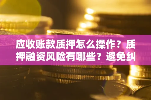 济南应收账款质押怎么操作？质押融资风险有哪些？避免纠纷高效融资技巧