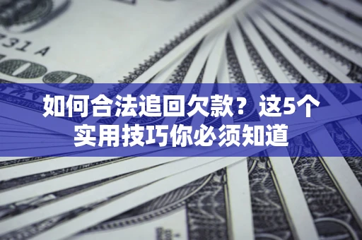济南如何合法追回欠款？这5个实用技巧你必须知道
