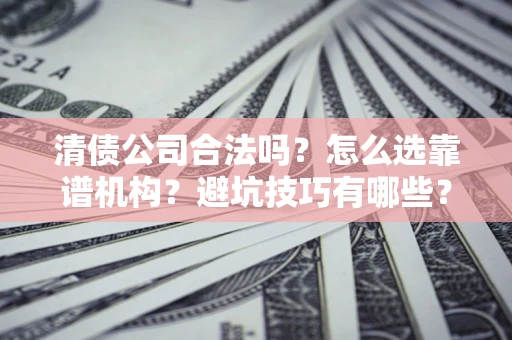 济南清债公司合法吗？怎么选靠谱机构？避坑技巧有哪些？
