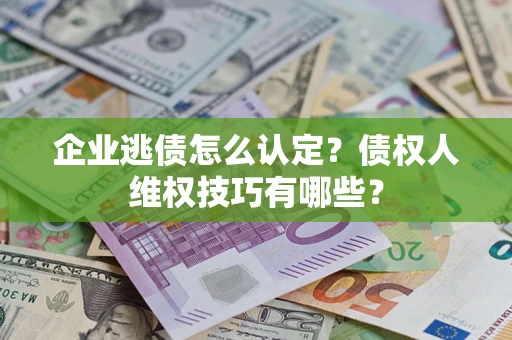 济南企业逃债怎么认定？债权人维权技巧有哪些？