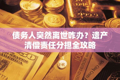 济南债务人突然离世咋办？遗产清偿责任分担全攻略