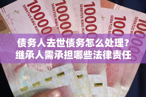 济南债务人去世债务怎么处理？继承人需承担哪些法律责任？