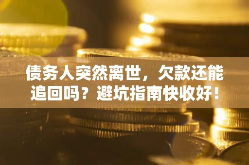 济南债务人突然离世，欠款还能追回吗？避坑指南快收好！