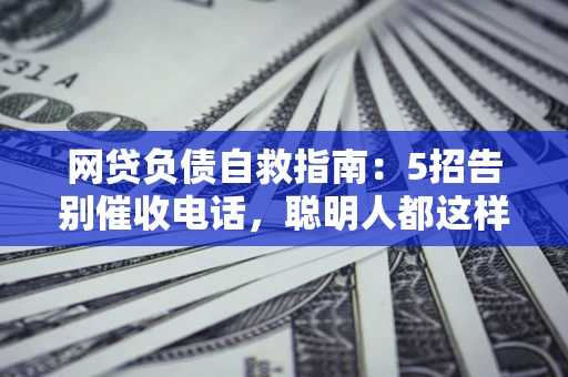 济南网贷负债自救指南：5招告别催收电话，聪明人都这样做