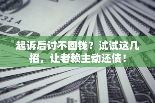 济南起诉后讨不回钱？试试这几招，让老赖主动还债！