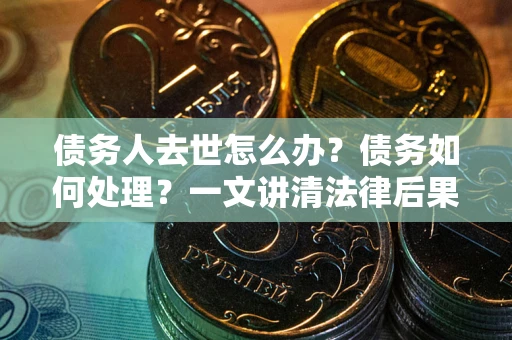 济南债务人去世怎么办？债务如何处理？一文讲清法律后果