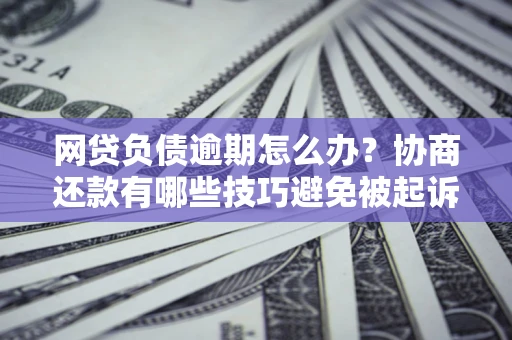 济南网贷负债逾期怎么办？协商还款有哪些技巧避免被起诉？