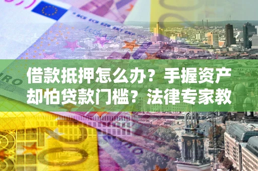 济南借款抵押怎么办？手握资产却怕贷款门槛？法律专家教你办抵押不踩坑