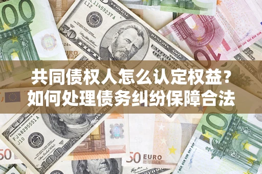 济南共同债权人怎么认定权益？如何处理债务纠纷保障合法权益？