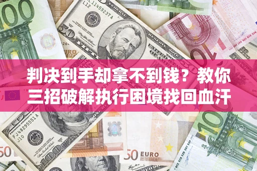 济南判决到手却拿不到钱？教你三招破解执行困境找回血汗钱