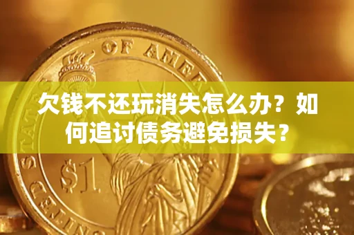 济南欠钱不还玩消失怎么办？如何追讨债务避免损失？