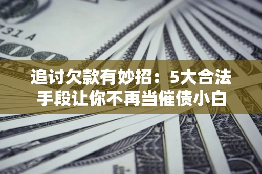 济南追讨欠款有妙招：5大合法手段让你不再当催债小白
