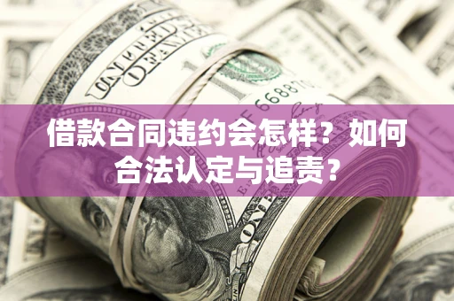 济南借款合同违约会怎样？如何合法认定与追责？