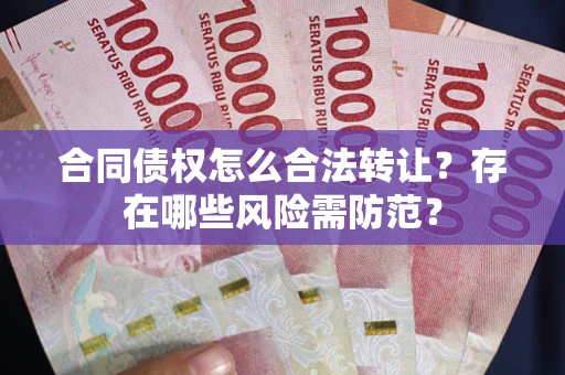 济南合同债权怎么合法转让？存在哪些风险需防范？