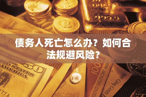 济南债务人死亡怎么办？如何合法规避风险？