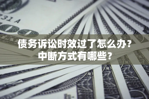 济南债务诉讼时效过了怎么办？中断方式有哪些？
