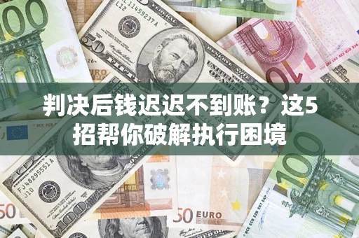 济南判决后钱迟迟不到账？这5招帮你破解执行困境