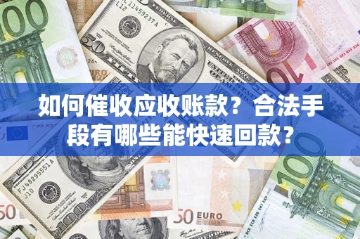 济南如何催收应收账款？合法手段有哪些能快速回款？