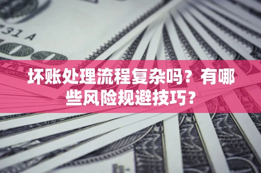 济南坏账处理流程复杂吗？有哪些风险规避技巧？