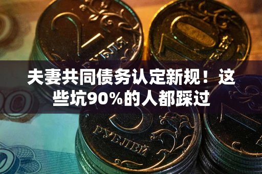 济南夫妻共同债务认定新规！这些坑90%的人都踩过
