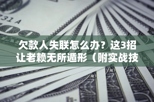 济南欠款人失联怎么办？这3招让老赖无所遁形（附实战技巧）