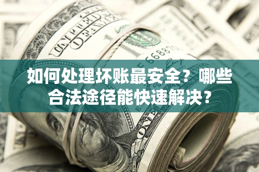 济南如何处理坏账最安全？哪些合法途径能快速解决？