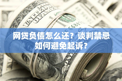 济南网贷负债怎么还？谈判禁忌如何避免起诉？