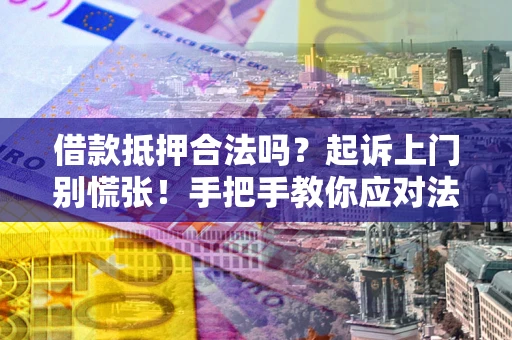 济南借款抵押合法吗？起诉上门别慌张！手把手教你应对法律程序