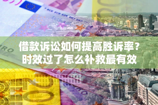 济南借款诉讼如何提高胜诉率？时效过了怎么补救最有效
