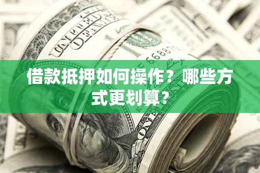 济南借款抵押如何操作？哪些方式更划算？