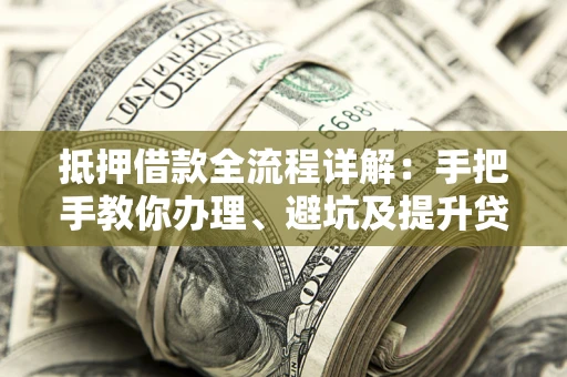 济南抵押借款全流程详解：手把手教你办理、避坑及提升贷款额度