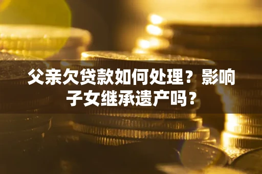 济南父亲欠贷款如何处理?影响子女继承遗产吗? 济南父亲欠贷款如何处理?影响子女继承遗产吗?