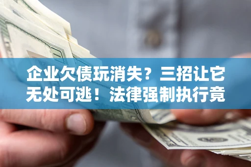 济南企业欠债玩消失？三招让它无处可逃！法律强制执行竟比讨债公司还狠？