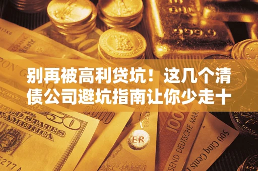 济南别再被高利贷坑！这几个清债公司避坑指南让你少走十年弯路