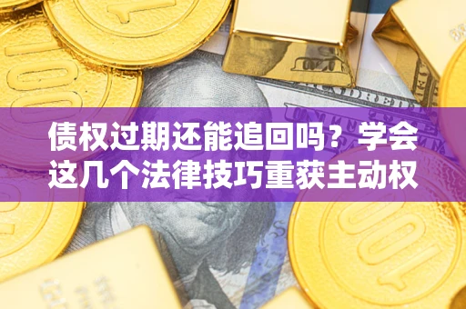 济南债权过期还能追回吗？学会这几个法律技巧重获主动权