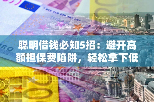 济南聪明借钱必知5招：避开高额担保费陷阱，轻松拿下低息贷款