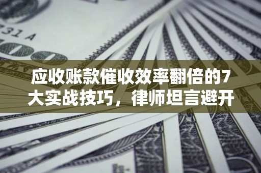 济南应收账款催收效率翻倍的7大实战技巧，律师坦言避开这些法律雷区最关键