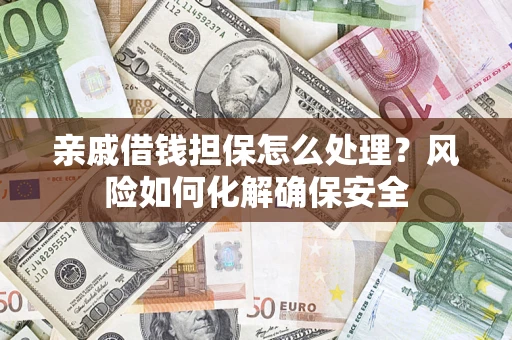 济南亲戚借钱担保怎么处理？风险如何化解确保安全