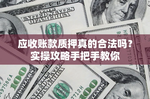 济南应收账款质押真的合法吗？实操攻略手把手教你