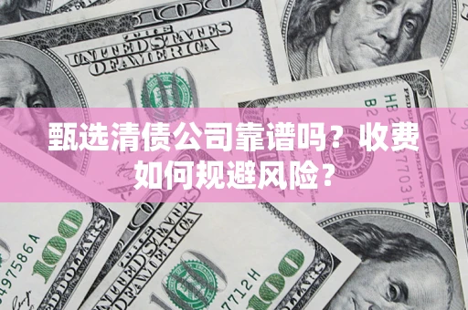 济南甄选清债公司靠谱吗？收费如何规避风险？