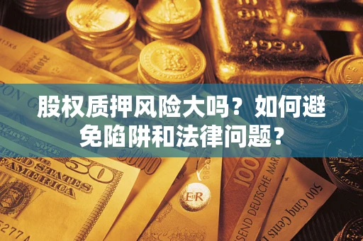 济南股权质押风险大吗？如何避免陷阱和法律问题？