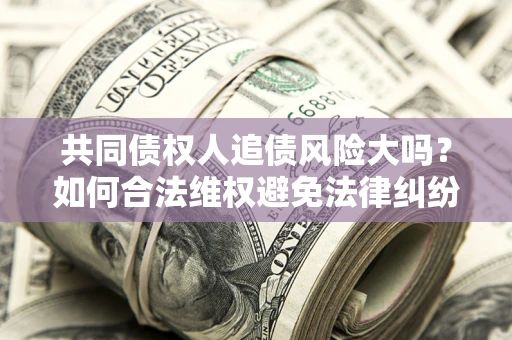 济南共同债权人追债风险大吗?如何合法维权避免法律纠纷? 济南共同债权人追债风险大吗?如何合法维权避免法律纠纷?