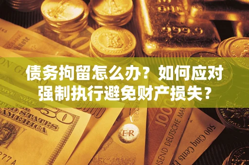 济南债务拘留怎么办？如何应对强制执行避免财产损失？