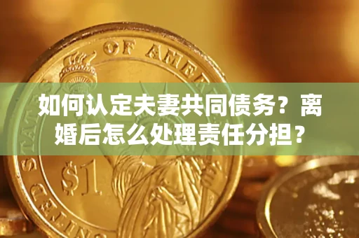 济南如何认定夫妻共同债务？离婚后怎么处理责任分担？