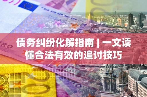 济南债务纠纷化解指南 | 一文读懂合法有效的追讨技巧